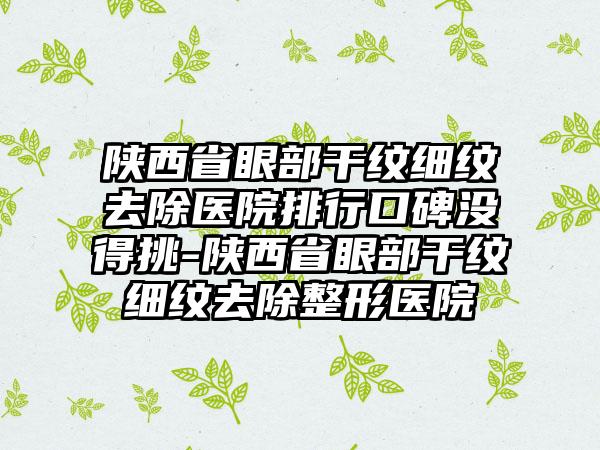 陕西省眼部干纹细纹去除医院排行口碑没得挑-陕西省眼部干纹细纹去除整形医院