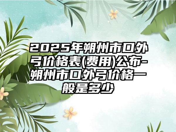 2025年朔州市口外弓价格表(费用)公布-朔州市口外弓价格一般是多少