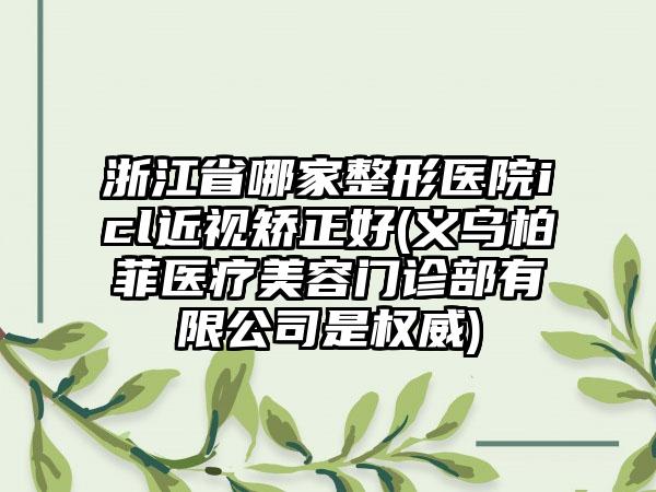 浙江省哪家整形医院icl近视矫正好(义乌柏菲医疗美容门诊部有限公司是权威)