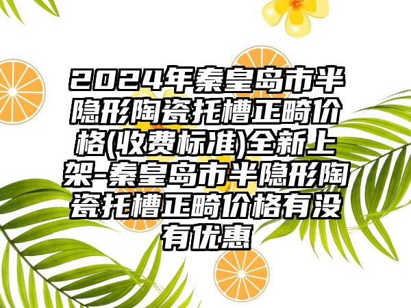 2024年秦皇岛市半隐形陶瓷托槽正畸价格(收费标准)全新上架-秦皇岛市半隐形陶瓷托槽正畸价格有没有优惠