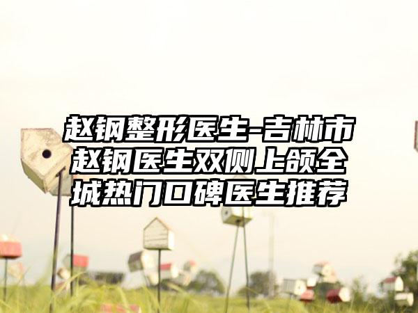 赵钢整形医生-吉林市赵钢医生双侧上颌全城热门口碑医生推荐