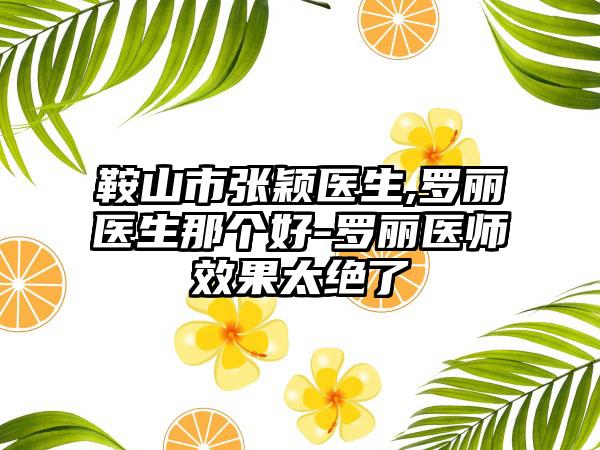 鞍山市张颖医生,罗丽医生那个好-罗丽医师效果太绝了