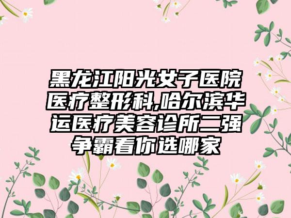 黑龙江阳光女子医院医疗整形科,哈尔滨华运医疗美容诊所二强争霸看你选哪家