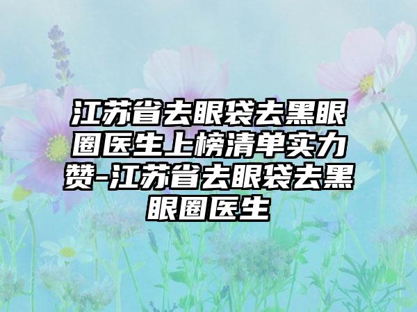 江苏省去眼袋去黑眼圈医生上榜清单实力赞-江苏省去眼袋去黑眼圈医生