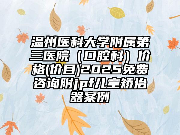 温州医科大学附属第三医院（口腔科）价格(价目)2025免费咨询附jpf儿童矫治器案例