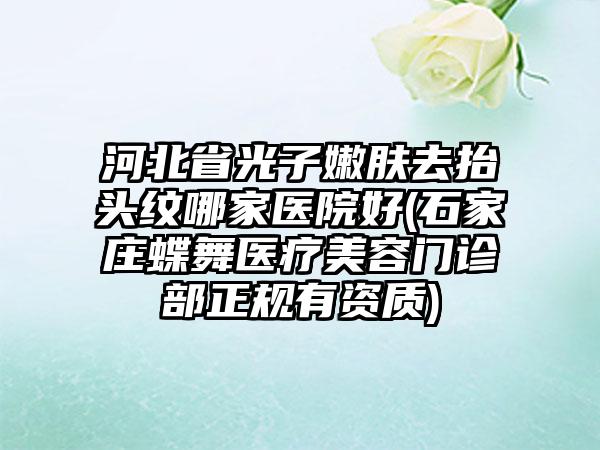 河北省光子嫩肤去抬头纹哪家医院好(石家庄蝶舞医疗美容门诊部正规有资质)