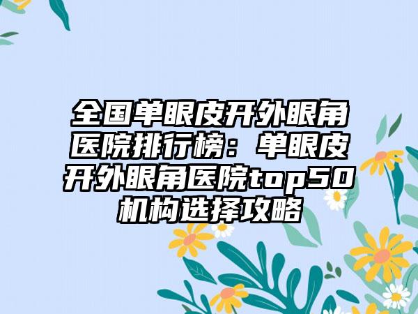 全国单眼皮开外眼角医院排行榜：单眼皮开外眼角医院top50机构选择攻略