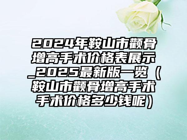 2024年鞍山市颧骨增高手术价格表展示_2025最新版一览（鞍山市颧骨增高手术手术价格多少钱呢）