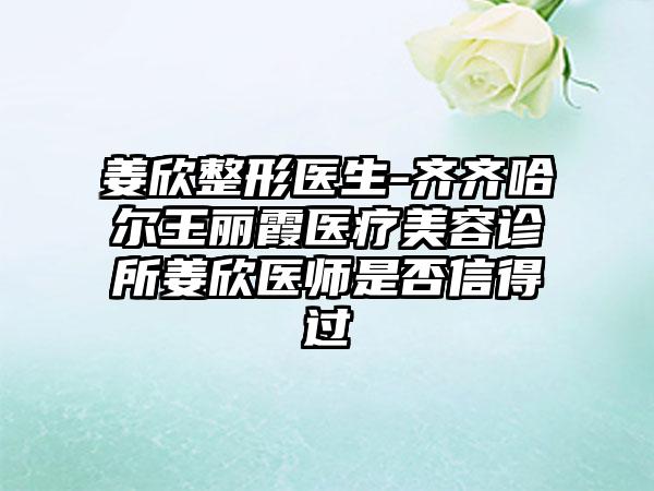 姜欣整形医生-齐齐哈尔王丽霞医疗美容诊所姜欣医师是否信得过