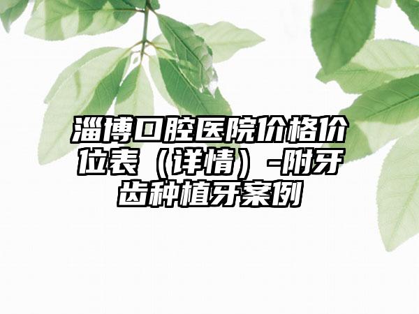 淄博口腔医院价格价位表（详情）-附牙齿种植牙案例