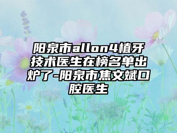 阳泉市allon4植牙技术医生在榜名单出炉了-阳泉市焦文斌口腔医生