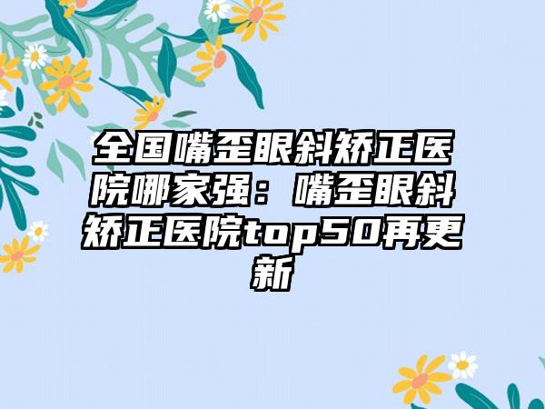 全国嘴歪眼斜矫正医院哪家强：嘴歪眼斜矫正医院top50再更新