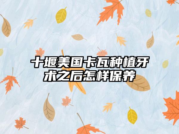 十堰美国卡瓦种植牙术之后怎样保养