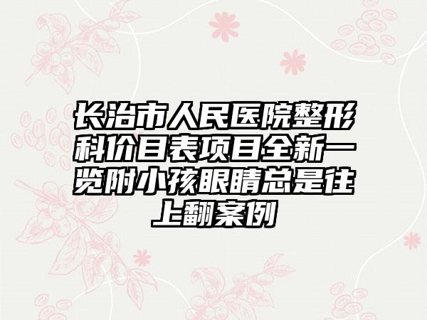 长治市人民医院整形科价目表项目全新一览附小孩眼睛总是往上翻案例