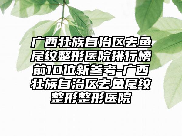 广西壮族自治区去鱼尾纹整形医院排行榜前10位新参考-广西壮族自治区去鱼尾纹整形整形医院