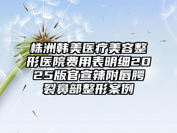 株洲韩美医疗美容整形医院费用表明细2025版官宣辣附唇腭裂鼻部整形案例