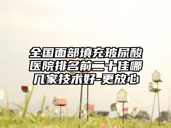 全国面部填充玻尿酸医院排名前二十佳哪几家技术好-更放心