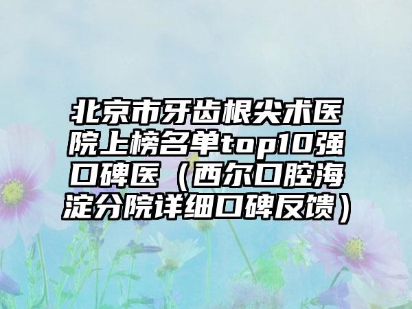 北京市牙齿根尖术医院上榜名单top10强口碑医（西尔口腔海淀分院详细口碑反馈）