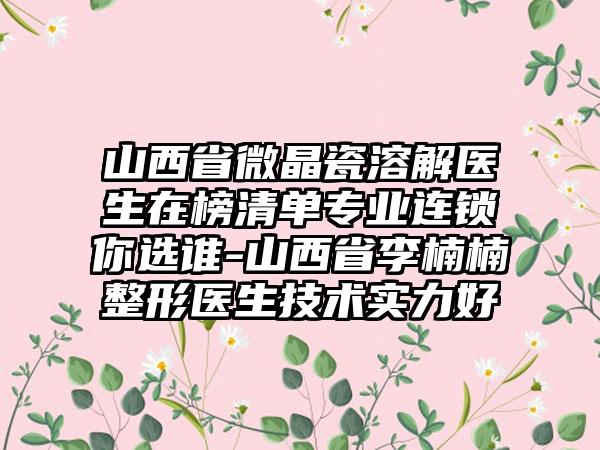 山西省微晶瓷溶解医生在榜清单专业连锁你选谁-山西省李楠楠整形医生技术实力好