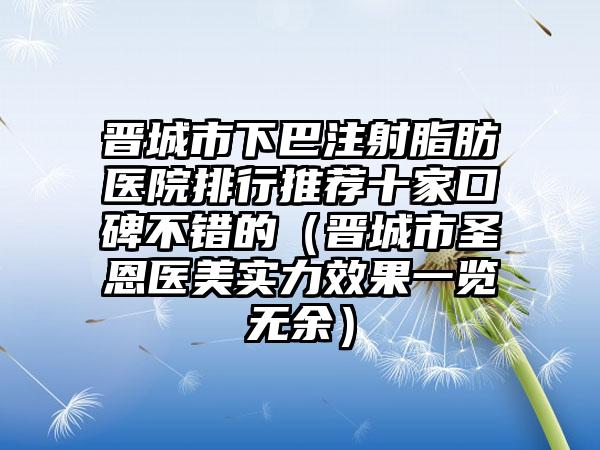 晋城市下巴注射脂肪医院排行推荐十家口碑不错的（晋城市圣恩医美实力效果一览无余）