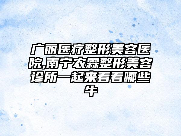 广丽医疗整形美容医院,南宁农霖整形美容诊所一起来看看哪些牛