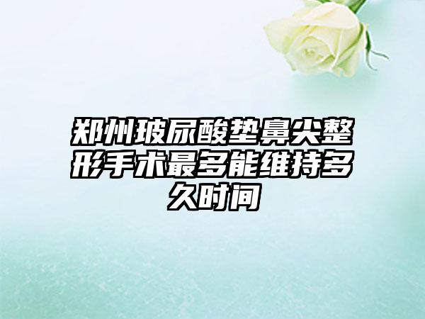 郑州玻尿酸垫鼻尖整形手术最多能维持多久时间