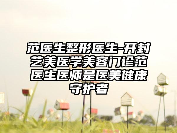 范医生整形医生-开封艺美医学美容门诊范医生医师是医美健康守护者