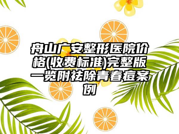 舟山广安整形医院价格(收费标准)完整版一览附祛除青春痘案例