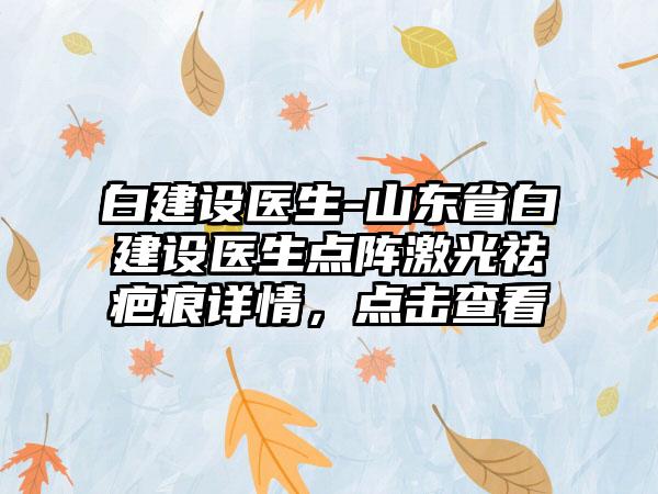 白建设医生-山东省白建设医生点阵激光祛疤痕详情，点击查看