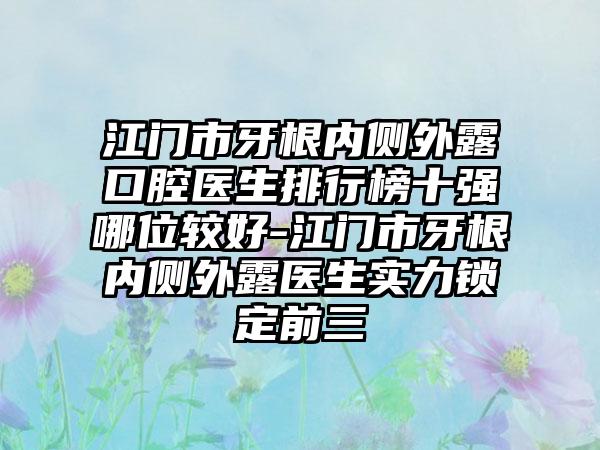 江门市牙根内侧外露口腔医生排行榜十强哪位较好-江门市牙根内侧外露医生实力锁定前三