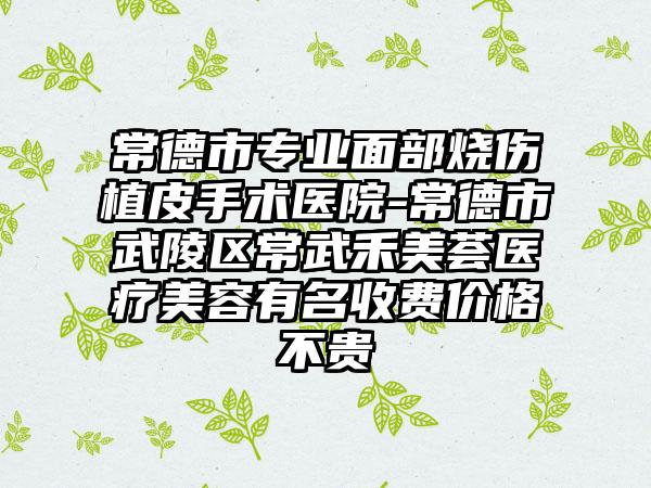 常德市专业面部烧伤植皮手术医院-常德市武陵区常武禾美荟医疗美容有名收费价格不贵