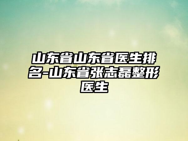 山东省山东省医生排名-山东省张志磊整形医生