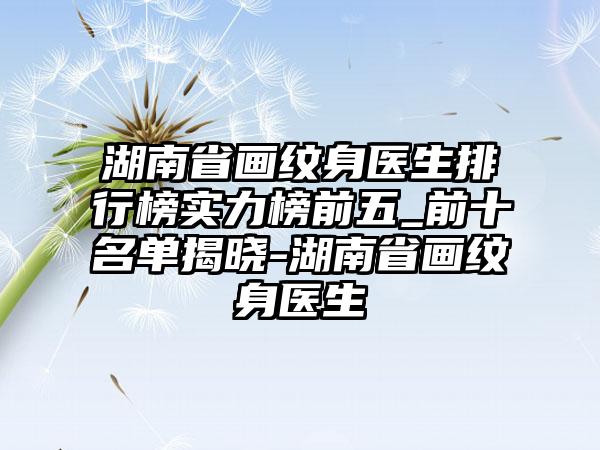 湖南省画纹身医生排行榜实力榜前五_前十名单揭晓-湖南省画纹身医生