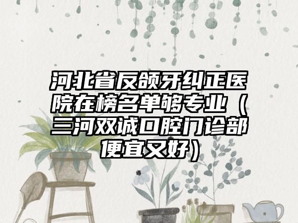 河北省反颌牙纠正医院在榜名单够专业（三河双诚口腔门诊部便宜又好）