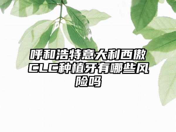 呼和浩特意大利西傲CLC种植牙有哪些风险吗