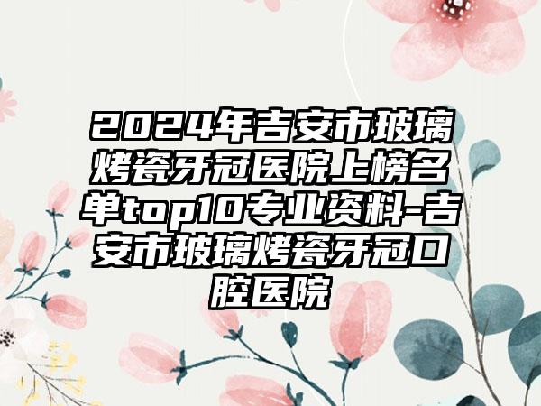 2024年吉安市玻璃烤瓷牙冠医院上榜名单top10专业资料-吉安市玻璃烤瓷牙冠口腔医院