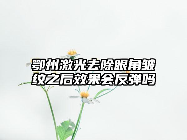 鄂州激光去除眼角皱纹之后效果会反弹吗