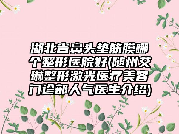 湖北省鼻头垫筋膜哪个整形医院好(随州艾琳整形激光医疗美容门诊部人气医生介绍)