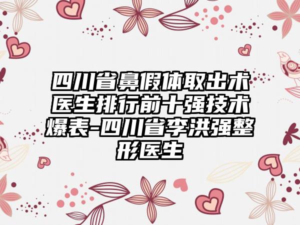 四川省鼻假体取出术医生排行前十强技术爆表-四川省李洪强整形医生