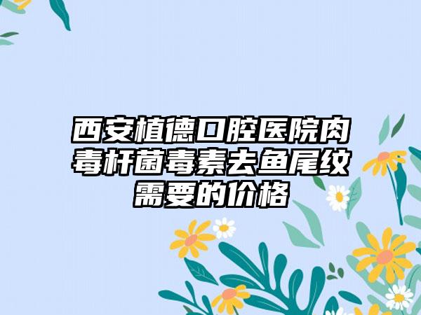 西安植德口腔医院肉毒杆菌毒素去鱼尾纹需要的价格