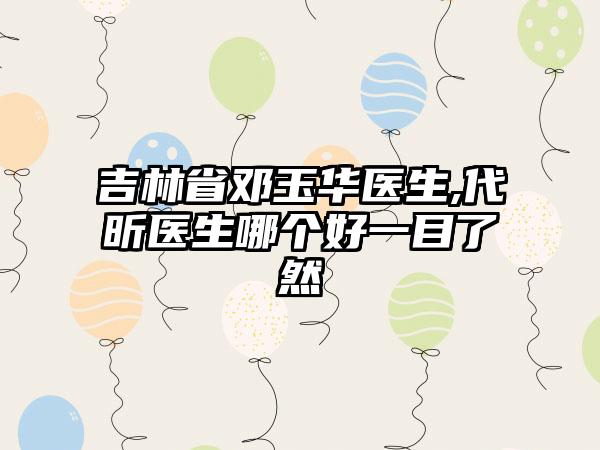 吉林省邓玉华医生,代昕医生哪个好一目了然