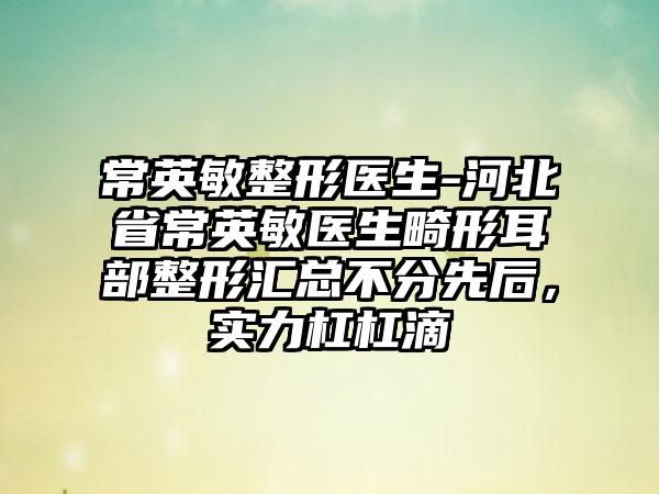 常英敏整形医生-河北省常英敏医生畸形耳部整形汇总不分先后，实力杠杠滴