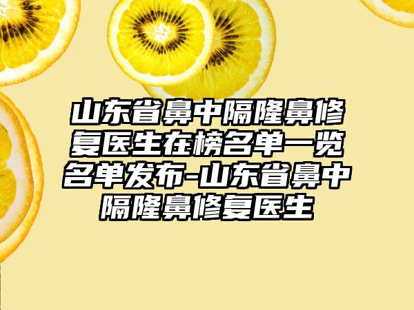 山东省鼻中隔隆鼻修复医生在榜名单一览名单发布-山东省鼻中隔隆鼻修复医生