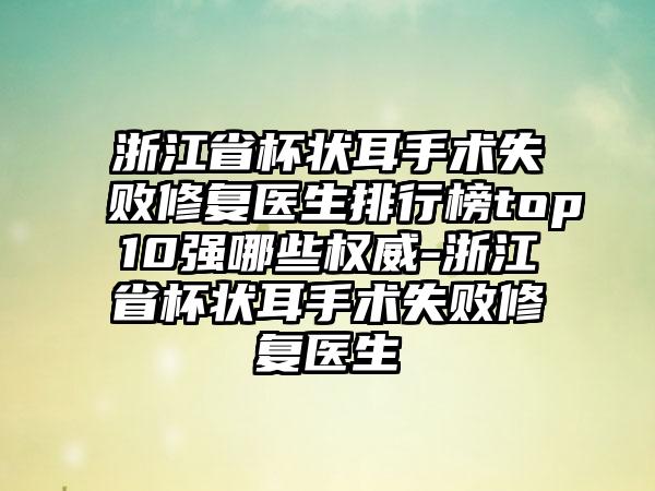 浙江省杯状耳手术失败修复医生排行榜top10强哪些权威-浙江省杯状耳手术失败修复医生