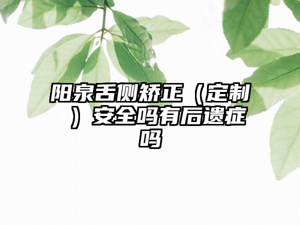 阳泉舌侧矫正（定制 ）安全吗有后遗症吗