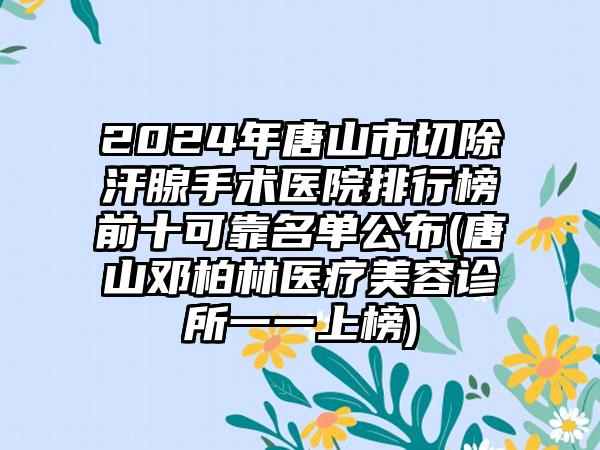 2024年唐山市切除汗腺手术医院排行榜前十可靠名单公布(唐山邓柏林医疗美容诊所一一上榜)