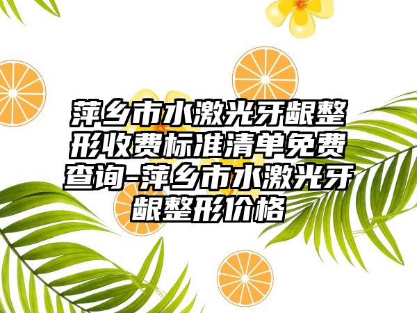 萍乡市水激光牙龈整形收费标准清单免费查询-萍乡市水激光牙龈整形价格