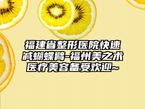 福建省整形医院快速减蝴蝶臂-福州美之术医疗美容备受欢迎~