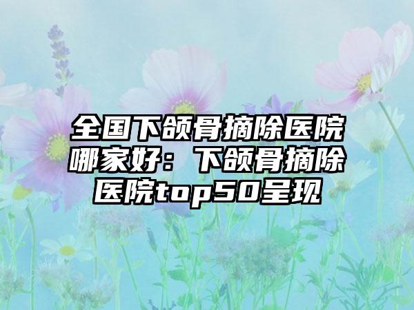 全国下颌骨摘除医院哪家好：下颌骨摘除医院top50呈现