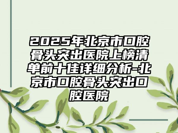 2025年北京市口腔骨头突出医院上榜清单前十佳详细分析-北京市口腔骨头突出口腔医院